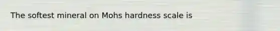 The softest mineral on Mohs hardness scale is