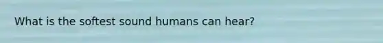 What is the softest sound humans can hear?