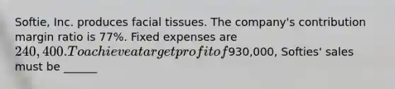 Softie, Inc. produces facial tissues. The company's contribution margin ratio is 77%. Fixed expenses are 240,400. To achieve a target profit of930,000, Softies' sales must be ______