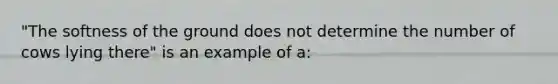 "The softness of the ground does not determine the number of cows lying there" is an example of a: