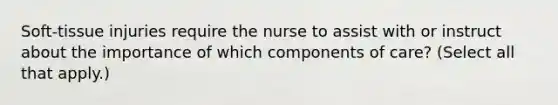 Soft-tissue injuries require the nurse to assist with or instruct about the importance of which components of care? (Select all that apply.)