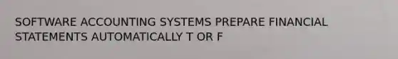 SOFTWARE ACCOUNTING SYSTEMS PREPARE FINANCIAL STATEMENTS AUTOMATICALLY T OR F