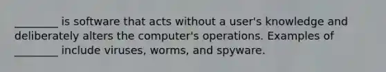 ________ is software that acts without a user's knowledge and deliberately alters the computer's operations. Examples of ________ include viruses, worms, and spyware.