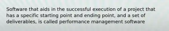 Software that aids in the successful execution of a project that has a specific starting point and ending point, and a set of deliverables, is called performance management software