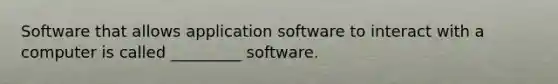 Software that allows application software to interact with a computer is called _________ software.