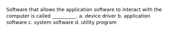 Software that allows the application software to interact with the computer is called __________. a. device driver b. application software c. system software d. utility program