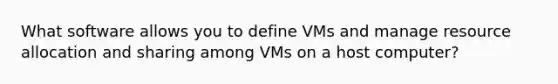 What software allows you to define VMs and manage resource allocation and sharing among VMs on a host computer?