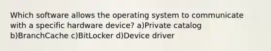 Which software allows the operating system to communicate with a specific hardware device? a)Private catalog b)BranchCache c)BitLocker d)Device driver