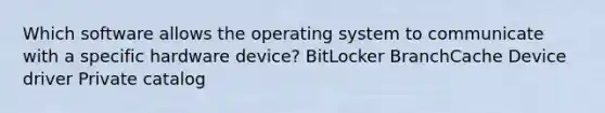 Which software allows the operating system to communicate with a specific hardware device? BitLocker BranchCache Device driver Private catalog