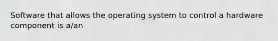 Software that allows the operating system to control a hardware component is a/an