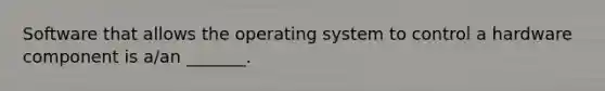 Software that allows the operating system to control a hardware component is a/an _______.