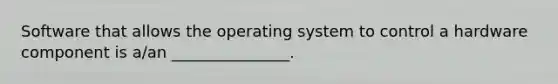 Software that allows the operating system to control a hardware component is a/an _______________.