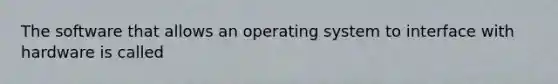 The software that allows an operating system to interface with hardware is called