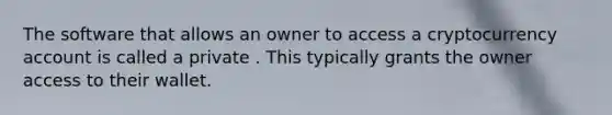 The software that allows an owner to access a cryptocurrency account is called a private . This typically grants the owner access to their wallet.