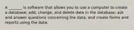 A _______ is software that allows you to use a computer to create a database; add, change, and delete data in the database; ask and answer questions concerning the data; and create forms and reports using the data.