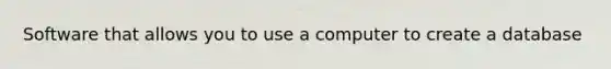 Software that allows you to use a computer to create a database
