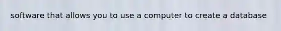 software that allows you to use a computer to create a database