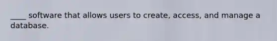 ____ software that allows users to create, access, and manage a database.