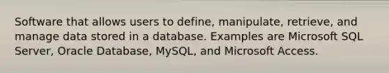 Software that allows users to define, manipulate, retrieve, and manage data stored in a database. Examples are Microsoft SQL Server, Oracle Database, MySQL, and Microsoft Access.