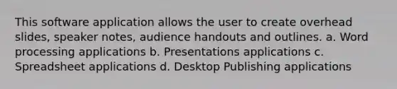 This software application allows the user to create overhead slides, speaker notes, audience handouts and outlines. a. Word processing applications b. Presentations applications c. Spreadsheet applications d. Desktop Publishing applications