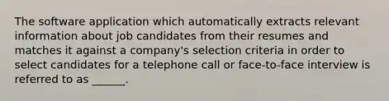 The software application which automatically extracts relevant information about job candidates from their resumes and matches it against a company's selection criteria in order to select candidates for a telephone call or face-to-face interview is referred to as ______.