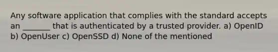 Any software application that complies with the standard accepts an _______ that is authenticated by a trusted provider. a) OpenID b) OpenUser c) OpenSSD d) None of the mentioned