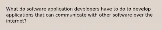 What do software application developers have to do to develop applications that can communicate with other software over the internet?