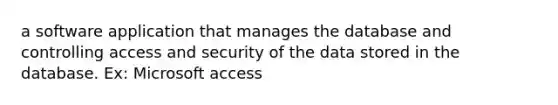 a software application that manages the database and controlling access and security of the data stored in the database. Ex: Microsoft access