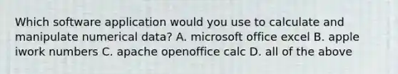 Which software application would you use to calculate and manipulate numerical data? A. microsoft office excel B. apple iwork numbers C. apache openoffice calc D. all of the above