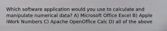 Which software application would you use to calculate and manipulate numerical data? A) Microsoft Office Excel B) Apple iWork Numbers C) Apache OpenOffice Calc D) all of the above