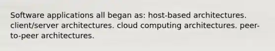 Software applications all began as: host-based architectures. client/server architectures. cloud computing architectures. peer-to-peer architectures.