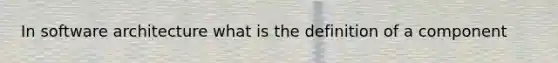 In software architecture what is the definition of a component