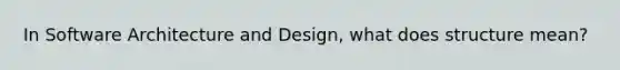 In Software Architecture and Design, what does structure mean?