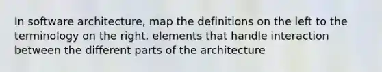 In software architecture, map the definitions on the left to the terminology on the right. elements that handle interaction between the different parts of the architecture