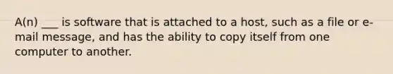 A(n) ___ is software that is attached to a host, such as a file or e-mail message, and has the ability to copy itself from one computer to another.