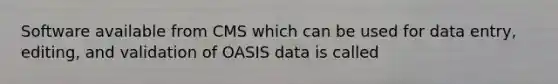 Software available from CMS which can be used for data entry, editing, and validation of OASIS data is called