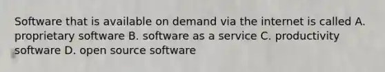 Software that is available on demand via the internet is called A. proprietary software B. software as a service C. productivity software D. open source software