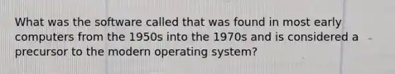 What was the software called that was found in most early computers from the 1950s into the 1970s and is considered a precursor to the modern operating system?