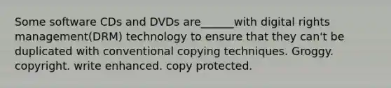 Some software CDs and DVDs are______with digital rights management(DRM) technology to ensure that they can't be duplicated with conventional copying techniques. Groggy. copyright. write enhanced. copy protected.