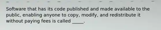 Software that has its code published and made available to the public, enabling anyone to copy, modify, and redistribute it without paying fees is called _____.