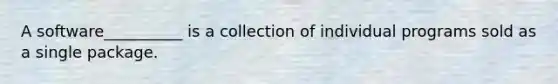 A software__________ is a collection of individual programs sold as a single package.