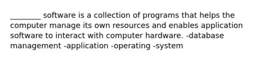 ________ software is a collection of programs that helps the computer manage its own resources and enables application software to interact with computer hardware. -database management -application -operating -system