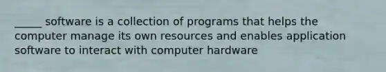 _____ software is a collection of programs that helps the computer manage its own resources and enables application software to interact with computer hardware