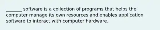 _______ software is a collection of programs that helps the computer manage its own resources and enables application software to interact with computer hardware.