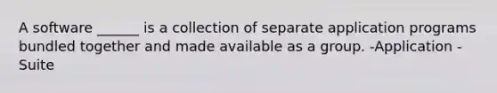 A software ______ is a collection of separate application programs bundled together and made available as a group. -Application -Suite