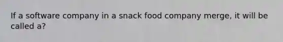 If a software company in a snack food company merge, it will be called a?