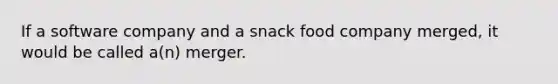 If a software company and a snack food company merged, it would be called a(n) merger.