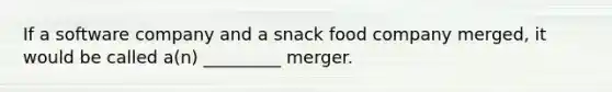 If a software company and a snack food company merged, it would be called a(n) _________ merger.