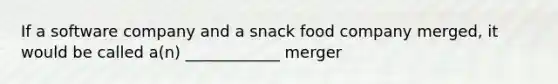 If a software company and a snack food company merged, it would be called a(n) ____________ merger