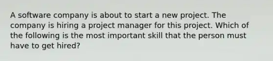 A software company is about to start a new project. The company is hiring a project manager for this project. Which of the following is the most important skill that the person must have to get hired?